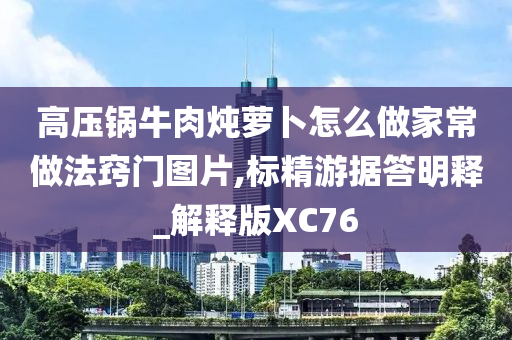 高压锅牛肉炖萝卜怎么做家常做法窍门图片,标精游据答明释_解释版XC76