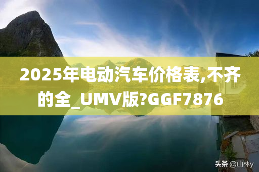 2025年电动汽车价格表,不齐的全_UMV版?GGF7876