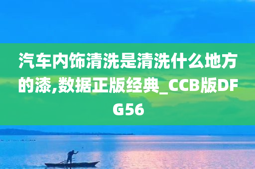 汽车内饰清洗是清洗什么地方的漆,数据正版经典_CCB版DFG56