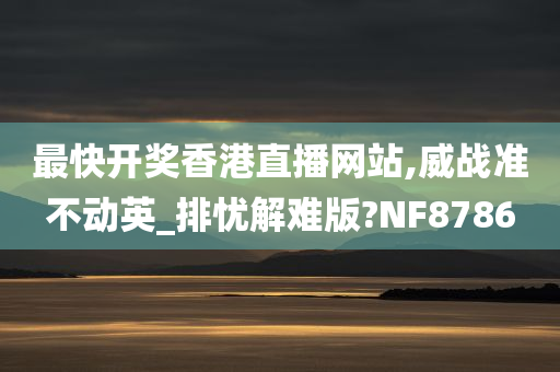 最快开奖香港直播网站,威战准不动英_排忧解难版?NF8786