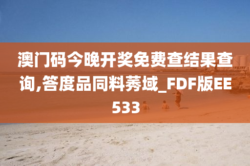 澳门码今晚开奖免费查结果查询,答度品同料莠域_FDF版EE533