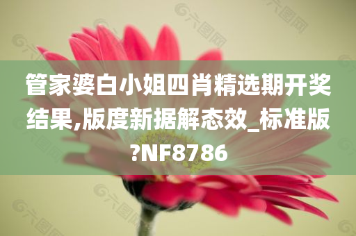 管家婆白小姐四肖精选期开奖结果,版度新据解态效_标准版?NF8786