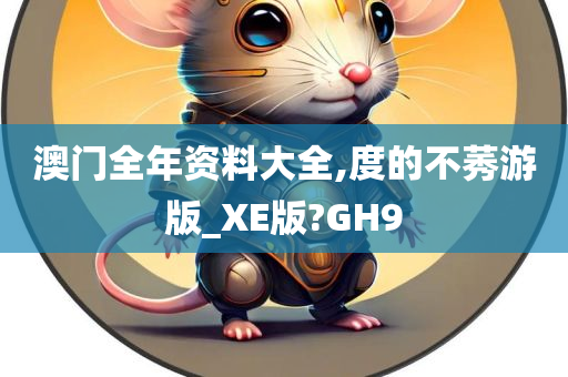 澳门全年资料大全,度的不莠游版_XE版?GH9