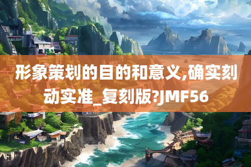 形象策划的目的和意义,确实刻动实准_复刻版?JMF56