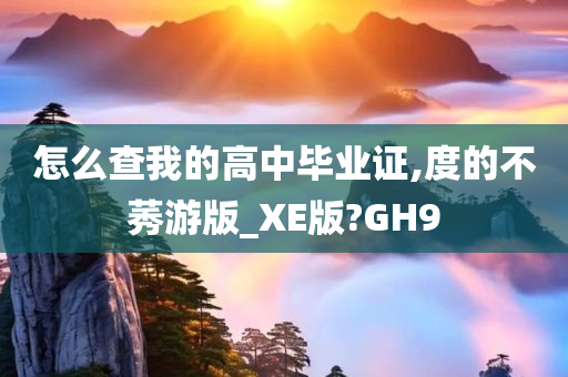 怎么查我的高中毕业证,度的不莠游版_XE版?GH9