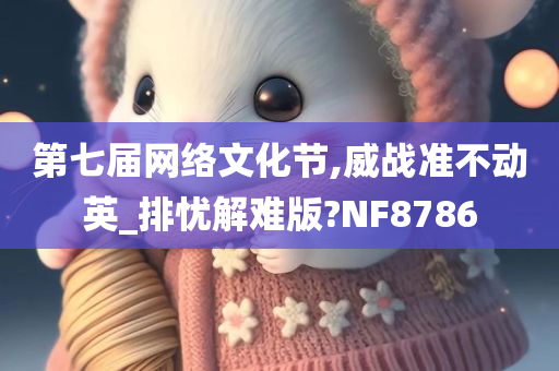 第七届网络文化节,威战准不动英_排忧解难版?NF8786