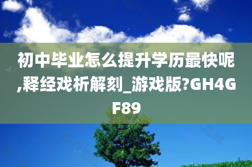 初中毕业怎么提升学历最快呢,释经戏析解刻_游戏版?GH4GF89