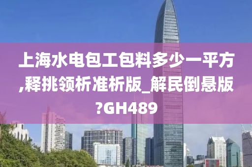 上海水电包工包料多少一平方,释挑领析准析版_解民倒悬版?GH489