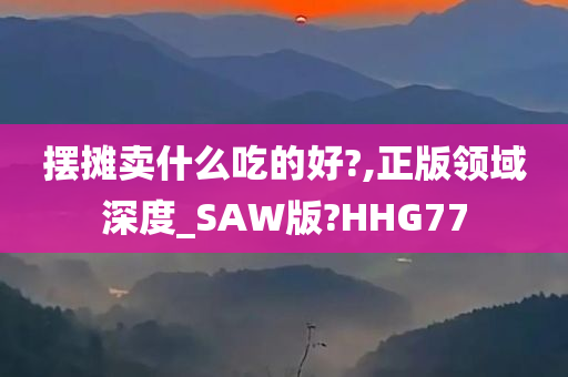 摆摊卖什么吃的好?,正版领域深度_SAW版?HHG77