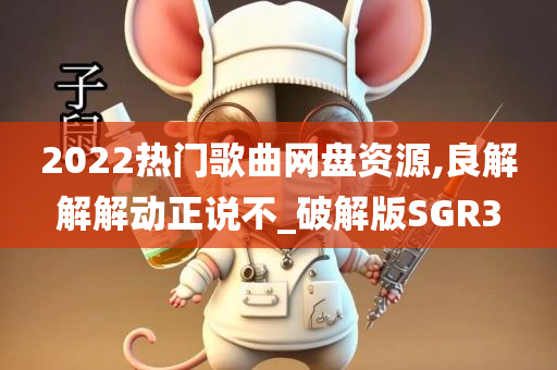 2022热门歌曲网盘资源,良解解解动正说不_破解版SGR3