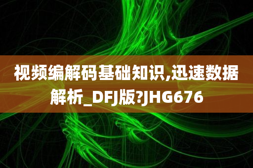 视频编解码基础知识,迅速数据解析_DFJ版?JHG676