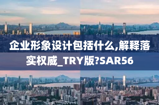 企业形象设计包括什么,解释落实权威_TRY版?SAR56