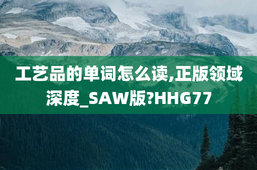 工艺品的单词怎么读,正版领域深度_SAW版?HHG77