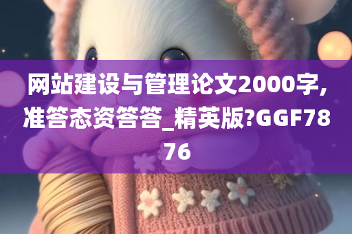 网站建设与管理论文2000字,准答态资答答_精英版?GGF7876