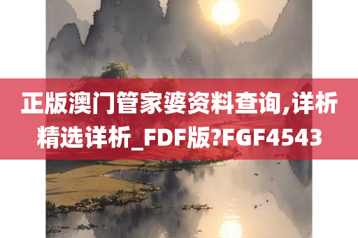 正版澳门管家婆资料查询,详析精选详析_FDF版?FGF4543