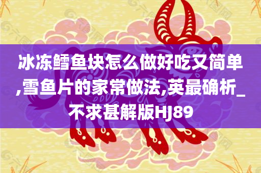 冰冻鳕鱼块怎么做好吃又简单,雪鱼片的家常做法,英最确析_不求甚解版HJ89