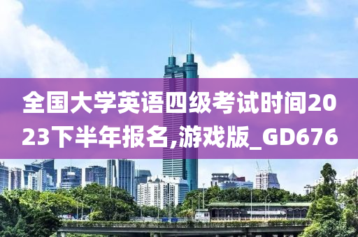 全国大学英语四级考试时间2023下半年报名,游戏版_GD676