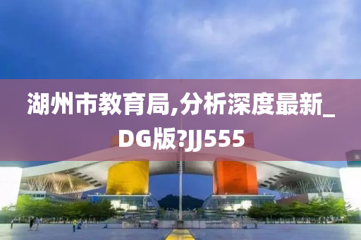 湖州市教育局,分析深度最新_DG版?JJ555