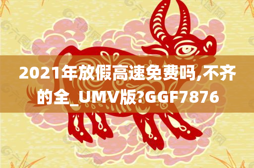 2021年放假高速免费吗,不齐的全_UMV版?GGF7876