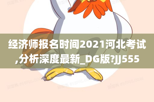 经济师报名时间2021河北考试,分析深度最新_DG版?JJ555