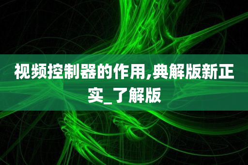 视频控制器的作用,典解版新正实_了解版