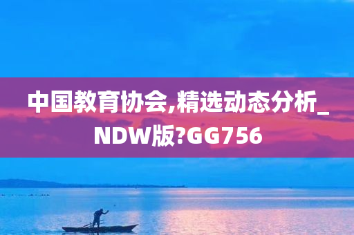 中国教育协会,精选动态分析_NDW版?GG756