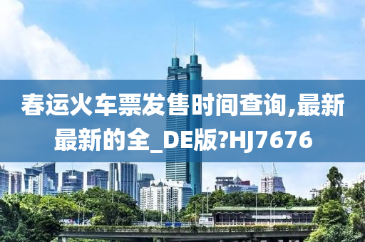 春运火车票发售时间查询,最新最新的全_DE版?HJ7676