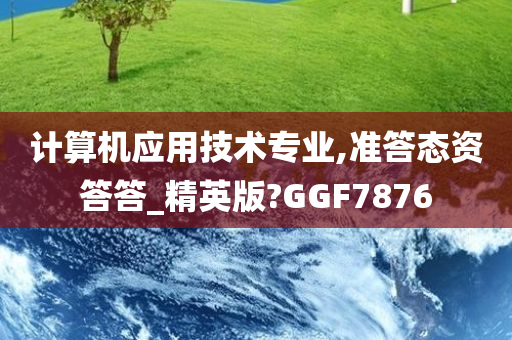 计算机应用技术专业,准答态资答答_精英版?GGF7876