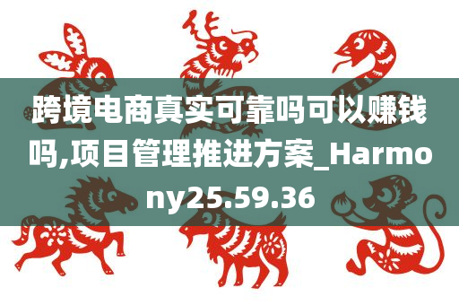 跨境电商真实可靠吗可以赚钱吗,项目管理推进方案_Harmony25.59.36