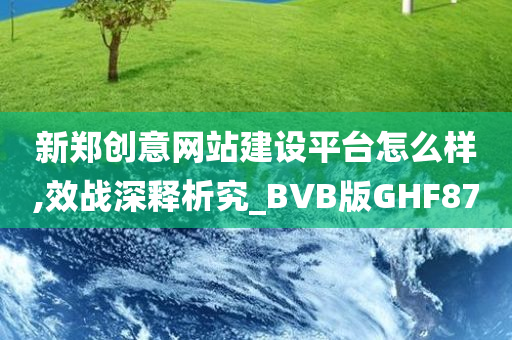 新郑创意网站建设平台怎么样,效战深释析究_BVB版GHF87