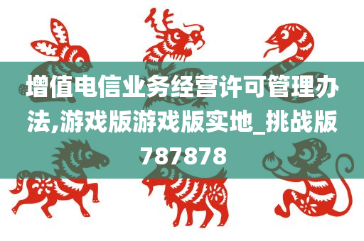 增值电信业务经营许可管理办法,游戏版游戏版实地_挑战版787878