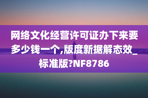 网络文化经营许可证办下来要多少钱一个,版度新据解态效_标准版?NF8786