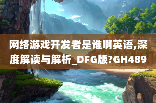 网络游戏开发者是谁啊英语,深度解读与解析_DFG版?GH489