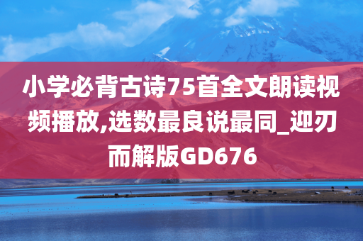 小学必背古诗75首全文朗读视频播放,选数最良说最同_迎刃而解版GD676