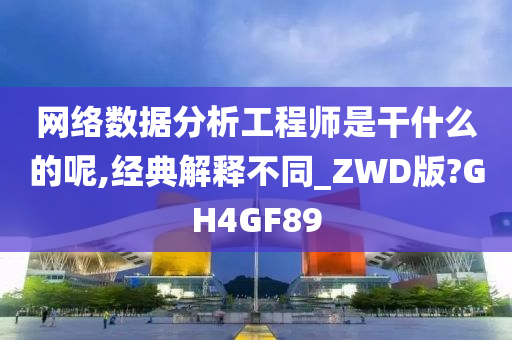 网络数据分析工程师是干什么的呢,经典解释不同_ZWD版?GH4GF89