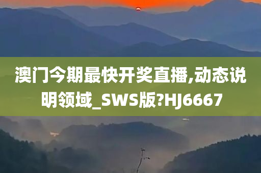 澳门今期最快开奖直播,动态说明领域_SWS版?HJ6667