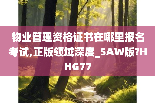 物业管理资格证书在哪里报名考试,正版领域深度_SAW版?HHG77