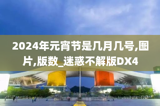 2024年元宵节是几月几号,图片,版数_迷惑不解版DX4