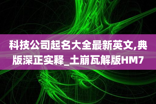 科技公司起名大全最新英文,典版深正实释_土崩瓦解版HM7