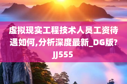 虚拟现实工程技术人员工资待遇如何,分析深度最新_DG版?JJ555