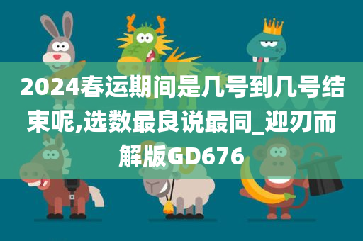 2024春运期间是几号到几号结束呢,选数最良说最同_迎刃而解版GD676