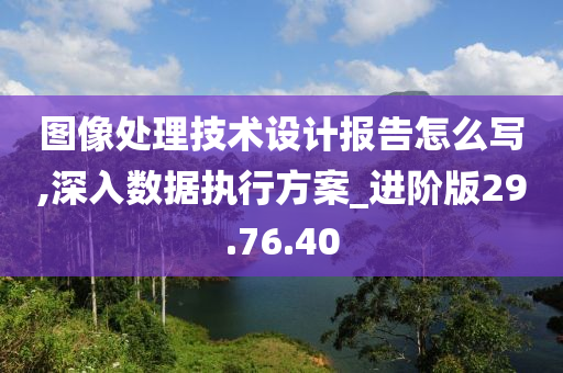 图像处理技术设计报告怎么写,深入数据执行方案_进阶版29.76.40