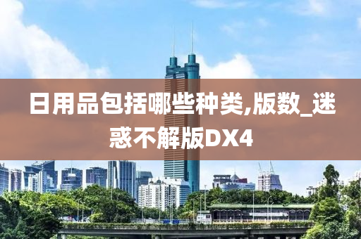 日用品包括哪些种类,版数_迷惑不解版DX4