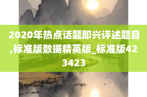 2020年热点话题即兴评述题目,标准版数据精英版_标准版423423