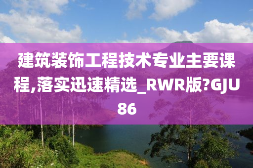 建筑装饰工程技术专业主要课程,落实迅速精选_RWR版?GJU86