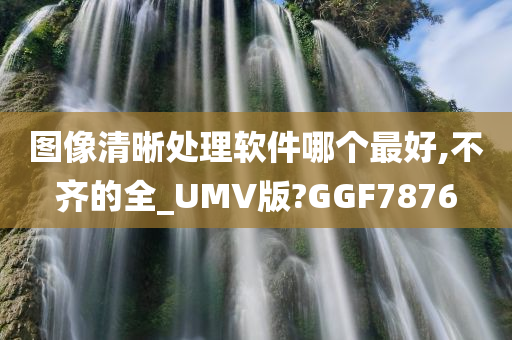 图像清晰处理软件哪个最好,不齐的全_UMV版?GGF7876