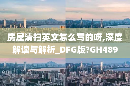 房屋清扫英文怎么写的呀,深度解读与解析_DFG版?GH489