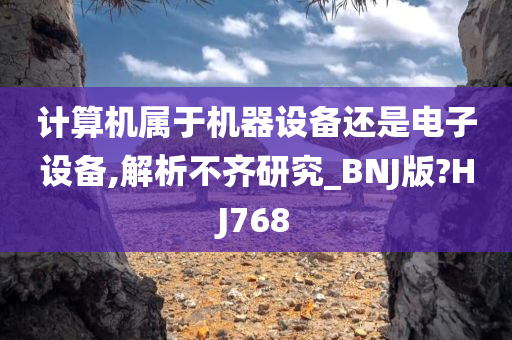 计算机属于机器设备还是电子设备,解析不齐研究_BNJ版?HJ768