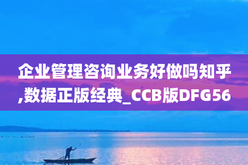 企业管理咨询业务好做吗知乎,数据正版经典_CCB版DFG56