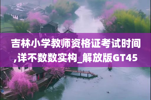 吉林小学教师资格证考试时间,详不数数实构_解放版GT45